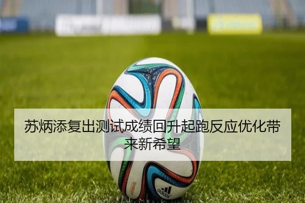 苏炳添复出测试成绩回升起跑反应优化带来新希望 - kaiyun