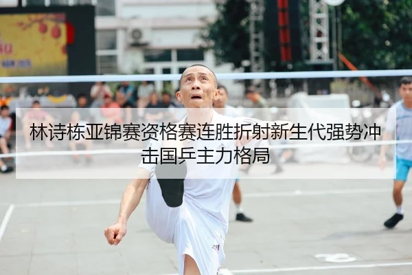 林诗栋亚锦赛资格赛连胜折射新生代强势冲击国乒主力格局 | kaiyun