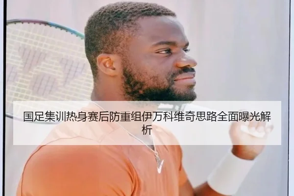 国足集训热身赛后防重组伊万科维奇思路全面曝光解析 | kaiyun