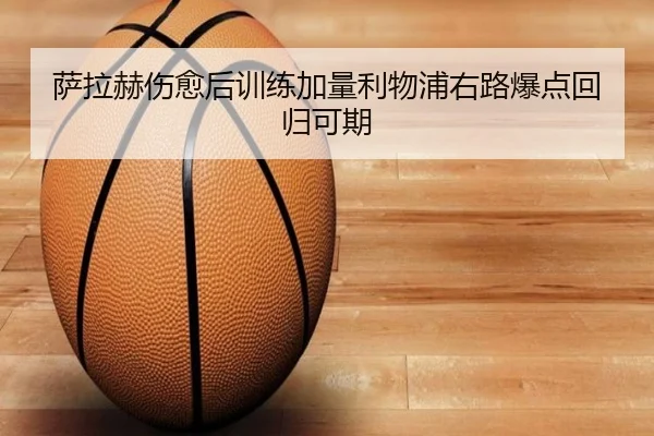 萨拉赫伤愈后训练加量利物浦右路爆点回归可期 | kaiyun