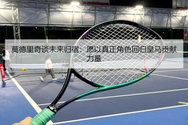 莫德里奇谈未来归宿：愿以真正角色回归皇马贡献力量 | kaiyun