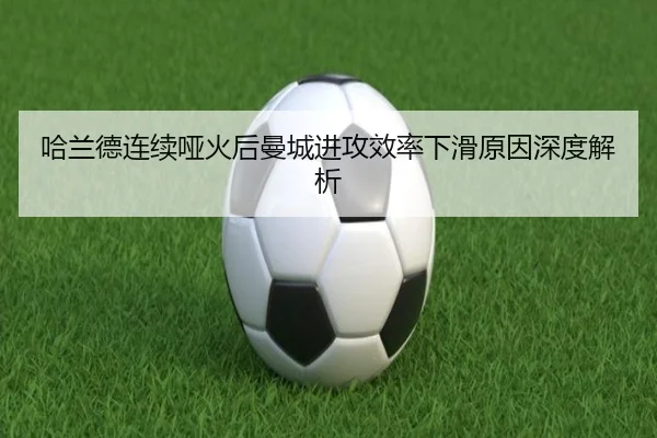 哈兰德连续哑火后曼城进攻效率下滑原因深度解析 | kaiyun