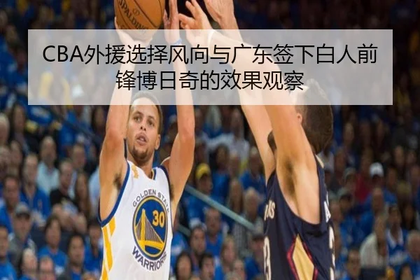 CBA外援选择风向与广东签下白人前锋博日奇的效果观察 | kaiyun