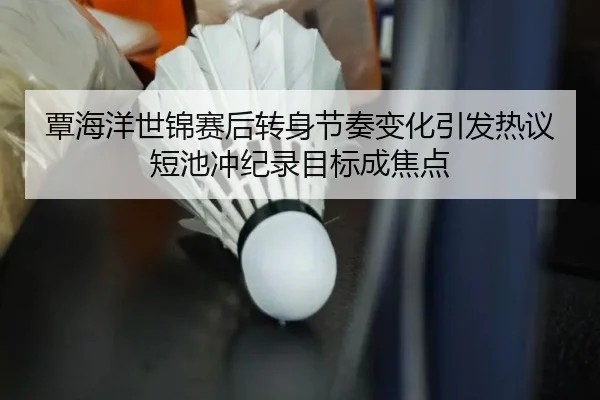 覃海洋世锦赛后转身节奏变化引发热议 短池冲纪录目标成焦点（kaiyun）