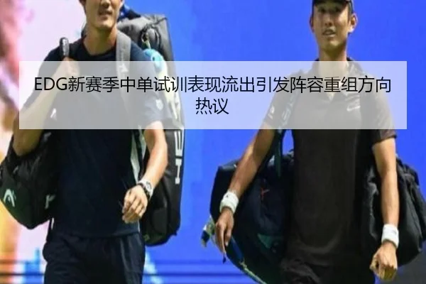 EDG新赛季中单试训表现流出引发阵容重组方向热议 | kaiyun